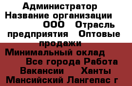 Администратор › Название организации ­ OptGrant, ООО › Отрасль предприятия ­ Оптовые продажи › Минимальный оклад ­ 23 000 - Все города Работа » Вакансии   . Ханты-Мансийский,Лангепас г.